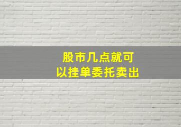 股市几点就可以挂单委托卖出