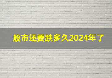 股市还要跌多久2024年了