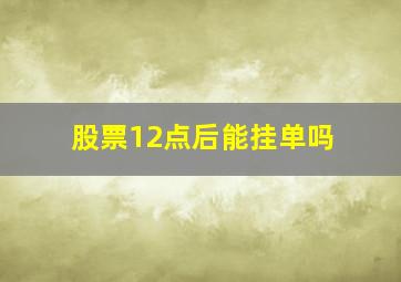 股票12点后能挂单吗