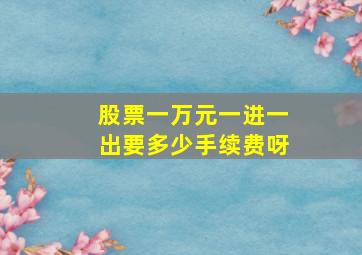 股票一万元一进一出要多少手续费呀