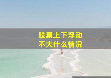 股票上下浮动不大什么情况