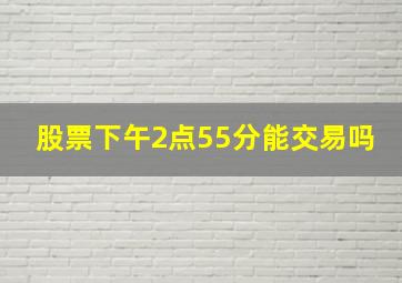 股票下午2点55分能交易吗