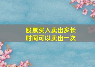 股票买入卖出多长时间可以卖出一次