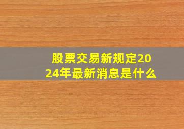 股票交易新规定2024年最新消息是什么