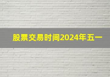 股票交易时间2024年五一