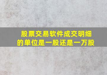 股票交易软件成交明细的单位是一股还是一万股