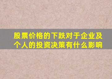 股票价格的下跌对于企业及个人的投资决策有什么影响