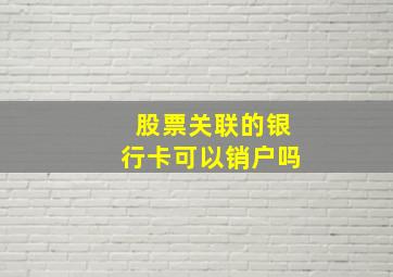 股票关联的银行卡可以销户吗