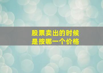 股票卖出的时候是按哪一个价格