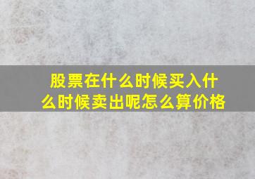 股票在什么时候买入什么时候卖出呢怎么算价格