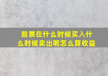 股票在什么时候买入什么时候卖出呢怎么算收益