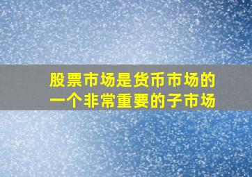 股票市场是货币市场的一个非常重要的子市场