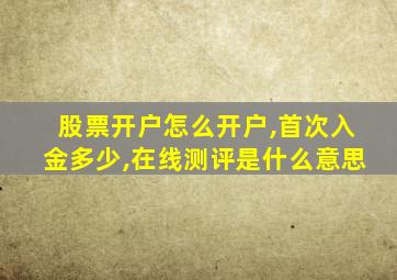 股票开户怎么开户,首次入金多少,在线测评是什么意思