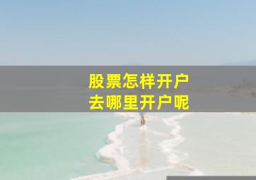 股票怎样开户去哪里开户呢