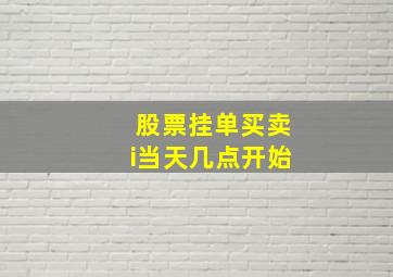 股票挂单买卖i当天几点开始