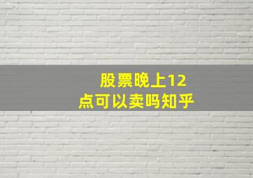 股票晚上12点可以卖吗知乎