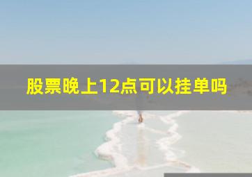 股票晚上12点可以挂单吗