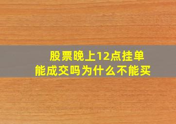 股票晚上12点挂单能成交吗为什么不能买