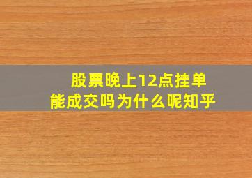 股票晚上12点挂单能成交吗为什么呢知乎