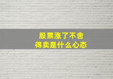 股票涨了不舍得卖是什么心态