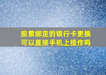 股票绑定的银行卡更换可以直接手机上操作吗