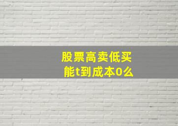 股票高卖低买能t到成本0么