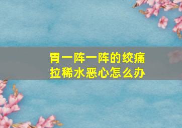 胃一阵一阵的绞痛拉稀水恶心怎么办