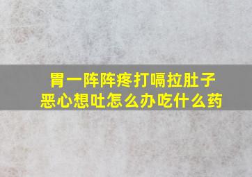 胃一阵阵疼打嗝拉肚子恶心想吐怎么办吃什么药