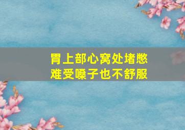 胃上部心窝处堵憋难受嗓子也不舒服