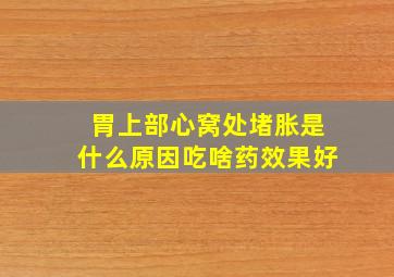 胃上部心窝处堵胀是什么原因吃啥药效果好