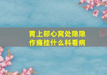 胃上部心窝处隐隐作痛挂什么科看病