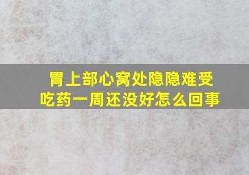 胃上部心窝处隐隐难受吃药一周还没好怎么回事