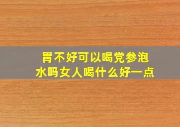 胃不好可以喝党参泡水吗女人喝什么好一点