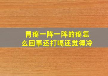 胃疼一阵一阵的疼怎么回事还打嗝还觉得冷