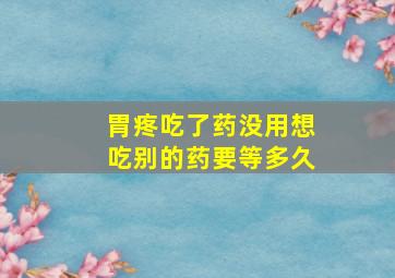 胃疼吃了药没用想吃别的药要等多久