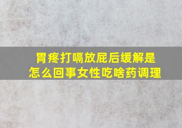 胃疼打嗝放屁后缓解是怎么回事女性吃啥药调理