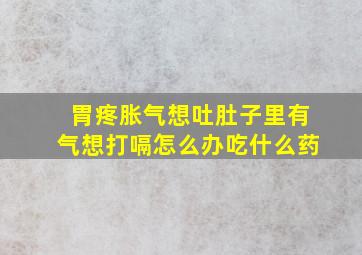 胃疼胀气想吐肚子里有气想打嗝怎么办吃什么药