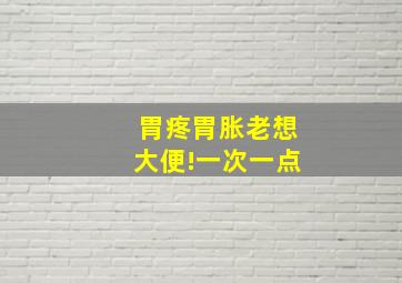 胃疼胃胀老想大便!一次一点