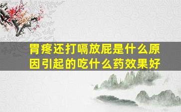 胃疼还打嗝放屁是什么原因引起的吃什么药效果好