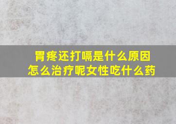 胃疼还打嗝是什么原因怎么治疗呢女性吃什么药