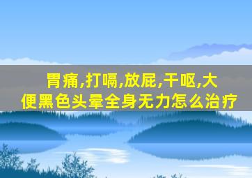 胃痛,打嗝,放屁,干呕,大便黑色头晕全身无力怎么治疗