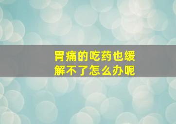 胃痛的吃药也缓解不了怎么办呢