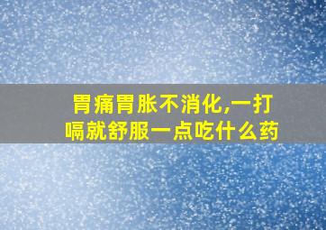 胃痛胃胀不消化,一打嗝就舒服一点吃什么药