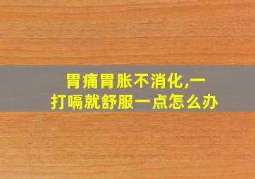 胃痛胃胀不消化,一打嗝就舒服一点怎么办