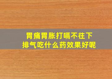 胃痛胃胀打嗝不往下排气吃什么药效果好呢