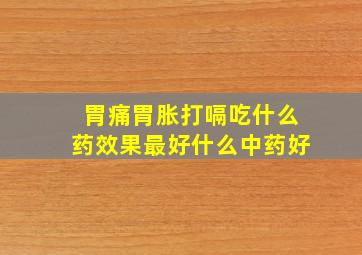 胃痛胃胀打嗝吃什么药效果最好什么中药好