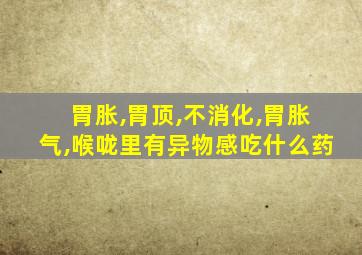 胃胀,胃顶,不消化,胃胀气,喉咙里有异物感吃什么药