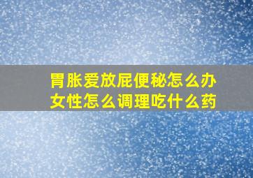 胃胀爱放屁便秘怎么办女性怎么调理吃什么药