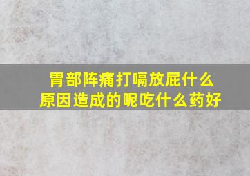 胃部阵痛打嗝放屁什么原因造成的呢吃什么药好