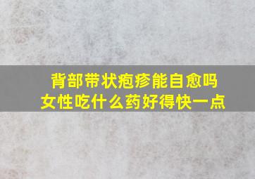 背部带状疱疹能自愈吗女性吃什么药好得快一点